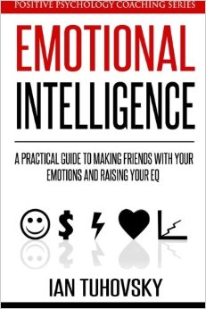Emotional Intelligence: A Practical Guide to Making Friends with Your Emotions and Raising Your EQ (Positive Psychology Coaching Series) (Volume 8)
