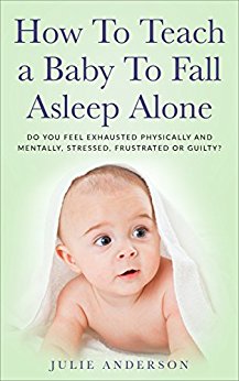 How To Teach a Baby To Fall Asleep Alone: Do You Feel Exhausted Physically And Mentally, Stressed, Frustrated Or Guilty?