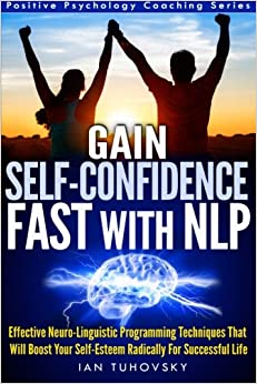Gain Self-Confidence Fast with NLP: Effective Neuro-Linguistic Programming Techniques That Will Boost Your Self-Esteem Radically For Successful Life (Positive Psychology Coaching Series) (Volume 1)