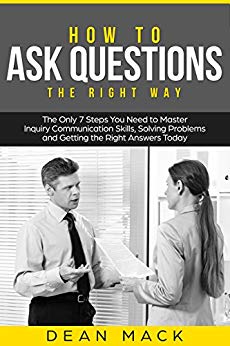 How to Ask Questions: The Right Way - The Only 7 Steps You Need to Master Inquiry Communication Skills, Solving Problems and Getting the Right Answers Today (Social Skills Best Seller Book 4)