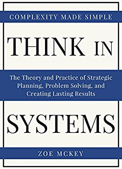 Think In Systems: The Theory and Practice of Strategic Planning, Problem Solving, and Creating Lasting Results - Complexity Made Simple