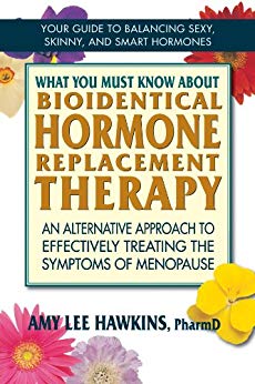 What You Must Know About Bioidentical Hormone Replacement Therapy: An Alternative Approach to Effectively Treating the Symptoms of Menopause