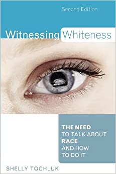 Witnessing Whiteness: The Need to Talk About Race and How to Do It Second Edition