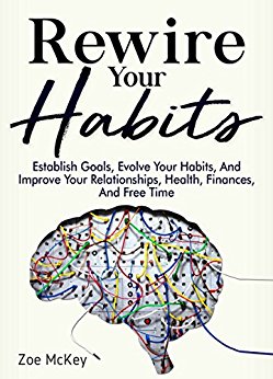 Rewire Your Habits: Establish Goals, Evolve Your Habits, And Improve Your Relationships, Health, Finances, And Free Time