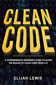 CLEAN CODE: A Comprehensive Beginner's Guide to Learn the Realms of Clean Code From A-Z
