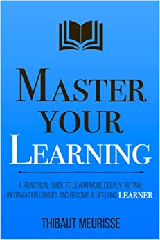 Master Your Learning: A Practical Guide to Learn More Deeply, Retain Information Longer and Become a Lifelong Learner (Mastery Series)