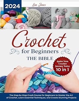 CROCHET FOR BEGINNERS. THE BIBLE: The Step-by-Step Crash Course for Beginners to Master the Art of Crochet, Learn Essential Techniques and Create Stunning Projects | Ignite Your Crochet Journey Today