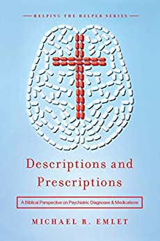Descriptions and Prescriptions: A Biblical Perspective on Psychiatric Diagnoses and Medications (Helping the Helpers)