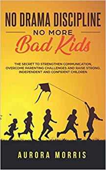 No Drama Discipline, No More Bad Kids: The Secret to Strengthen Communication, Overcome Parenting Challenges and Raise Strong, Independent and Confident Children