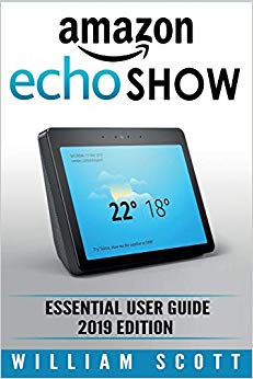 Amazon Echo Show: Essential User Guide for Echo Show 2nd Gen and Alexa (2019 Edition) | Make the Best Use of the All-new Echo Show (Amazon Echo Show, ... Amazon Echo User Manual) (Amazon Echo Alexa)