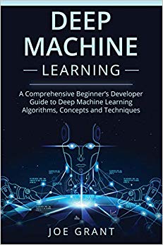 Deep Machine Learning: A Comprehensive Beginner's Developer Guide to Deep Machine Learning Algorithms, Concepts and Techniques
