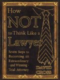 How NOT To Think Like a Lawyer  Seven Steps to Becoming an Extraordinary - and Winning - Trial Attorney