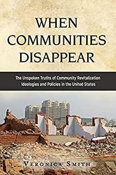 WHEN COMMUNITIES DISAPPEAR: The Unspoken Truths of Community Revitalization Ideologies and Policies in the United States