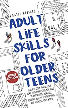 Adult Life Skills for Older Teens - Home: Learn to Cook, Maintain a Home, Renting, Healthy Relationships, and Knowing Your Worth. (Vol. 1) (Life Skills for Teens)