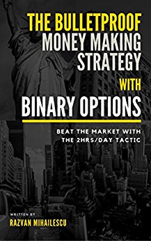 The Bulletproof Money Making Strategy with Binary Options: Beat the Market with the 2Hrs/day tactic