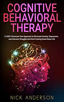 Cognitive Behavioral Therapy: A 100% Chemical-Free Approach to Eliminate Anxiety, Depression, and Intrusive Thoughts And Start Feeling Good About Life