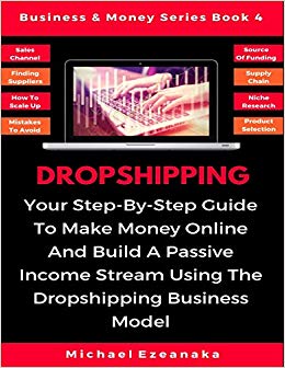 Dropshipping: Your Step-By-Step Guide To Make Money Online And Build A Passive Income Stream Using The Dropshipping Business Model (Business & Money Series)