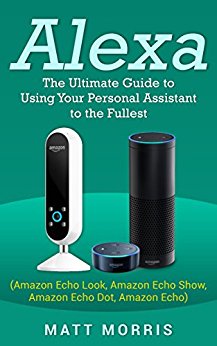 Alexa: The Ultimate guide to using your personal assistant to the fullest (Amazon Echo Look, Amazon Echo Show, Amazon Echo Dot, Amazon Echo)