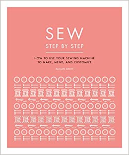 Sew Step by Step: How to use your sewing machine to make, mend, and customize (DK Step by Step)