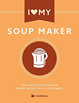 I Love My Soup Maker: The Only Soup Machine Recipe Book You’ll Ever Need