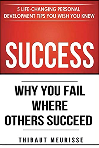 Success: Why You Fail Where Others Succeed - 5 Life-Changing Personal Development Tips You Wish You Knew (Success principles)