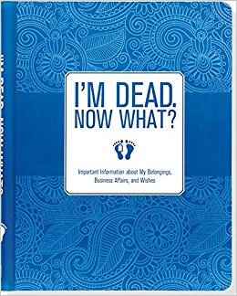 I'm Dead, Now What? Important Information about My Belongings, Business Affairs, and Wishes