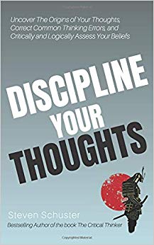 Discipline Your Thoughts: Uncover The Origins of Your Thoughts, Correct Common Thinking Errors, and Critically and Logically Assess Your Beliefs