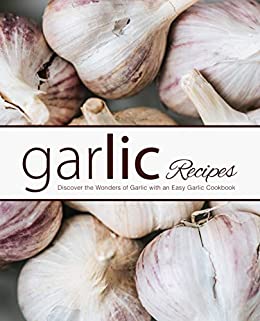 Garlic Recipes: Discover the Wonders of Garlic with an Easy Garlic Cookbook