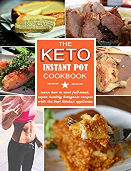 THE KETO INSTANT POT COOKBOOK: How to Cook Full-Meal, Super Healthy Ketogenic Recipes with the Best Kitchen Appliance (keto diet for beginners)