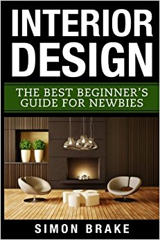 Interior Design: The Best Beginner's Guide For Newbies (Interior Design, Home Organizing, Home Cleaning, Home Living, Home Construction, Home Design) (Volume 1)