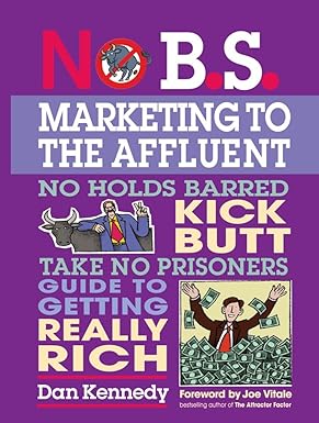 No B.S. Marketing To the Affluent: No Holds Barred Kick Butt Take No Prisoners Guide to Getting Really Rich