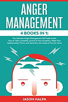 ANGER MANAGEMENT: 4 Books in 1. The Ultimate Anger Management Self Help Guide.How to Take Complete Control of Your Emotions, Make Your Relationships Thrive, and Tame  the Lion Inside of You for Good
