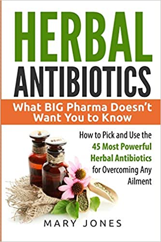 Herbal Antibiotics: What BIG Pharma Doesn’t Want You to Know - How to Pick and Use the 45 Most Powerful Herbal Antibiotics for Overcoming Any Ailment (Herbal Antibiotics in Black&White)
