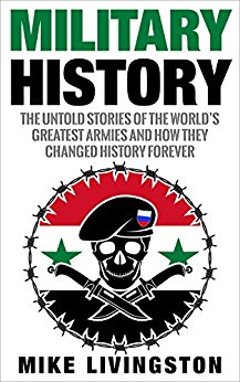 Military History: The Untold Stories of the World’s Greatest Armies and How They Changed the World Forever