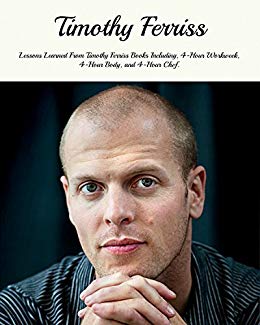 Timothy Ferriss: Lessons Learned From Timothy Ferriss Books Including, 4-Hour Workweek, 4-Hour Body, and 4-Hour Chef