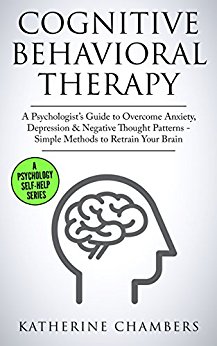 Cognitive Behavioral Therapy: A Psychologist’s Guide to Overcome Anxiety, Depression & Negative Thought Patterns - Simple Methods to Retrain Your Brain (Psychology Self-Help  Book 5)
