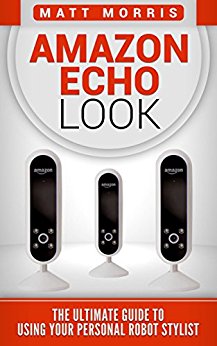 Amazon Echo Look: The Ultimate Guide To Using Your Personal Robot Stylist (Alexa, Tips and  Tricks, User Guide, Amazon Echo) (Alexa,Amazon Echo,Dot,Look,Echo ... amazon,Amazon Prime,internet device Book 1)