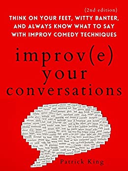 Improve Your Conversations: Think on Your Feet, Witty Banter, and Always Know What to Say with Improv Comedy Techniques (2nd Edition) (How to be More Likable and Charismatic Book 10)