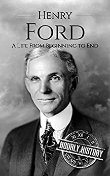 Henry Ford: A Life From Beginning to End (Biographies of Business Leaders Book 3)