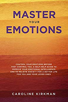 Master Your Emotions: Control Your Emotions before They Control You: A Self-Help Guide to Improve Your Emotional Intelligence and to Relieve Anxiety for a Better Life for You and Your Loved Ones