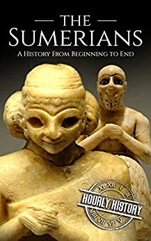 The Sumerians: A History From Beginning to End (Mesopotamia History)