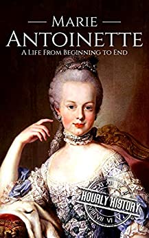 Marie Antoinette: A Life From Beginning to End (Biographies of French Royalty)