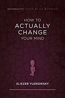 How to Actually Change Your Mind (Rationality: From AI to Zombies Book 2)