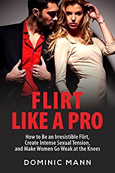 Flirt Like a Pro: How to Be an Irresistible Flirt, Create Intense Sexual Tension, and Make Women Go Weak at the Knees (Dating Advice for Men: How to Flirt and Attract Women)