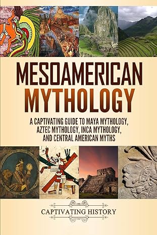 Mesoamerican Mythology: A Captivating Guide to Maya Mythology, Aztec Mythology, Inca Mythology, and Central American Myths (World Mythologies)