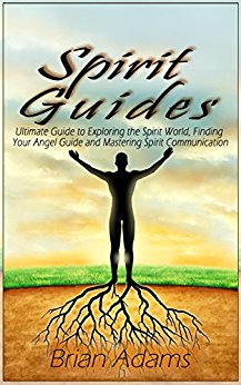 Spirit Guides: Ultimate Guide to Exploring the Spirit World, Finding Your Angel Guide and Mastering Spirit Communication (spirit world,angel guide,angel ... angel,mediumship,channeling,inner journey)