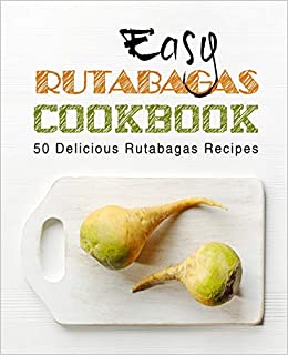 Easy Rutabagas Cookbook: 50 Delicious Rutabagas Recipes (2nd Edition)