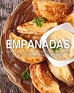 Empanadas: An Easy Empanada Cookbook with Delicious Empanada Recipes