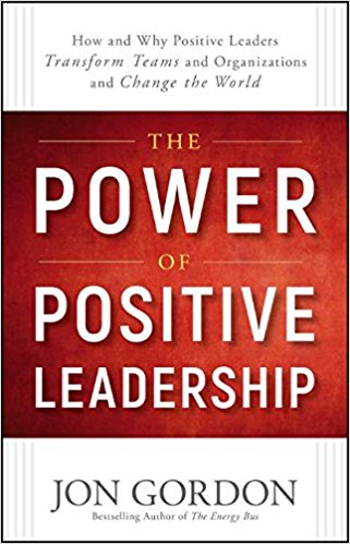 The Power of Positive Leadership: How and Why Positive Leaders Transform Teams and Organizations and Change the World