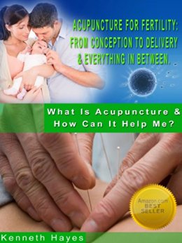 Acupuncture For Fertility: From Conception To Delivery & Everything In Between (What Is Acupuncture & How Can It Help Me? Book 2)